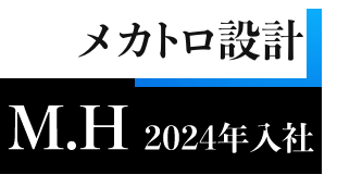 メカトロ設計 M.H 2024年入社