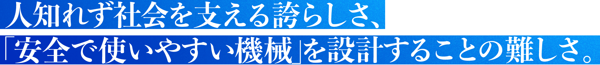 人知れず社会を支える誇らしさ、「安全で使いやすい機械」を設計することの難しさ。