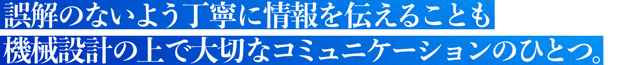 誤解のないよう丁寧に情報を伝えることも機械設計の上で大切なコミュニケーションのひとつ。
